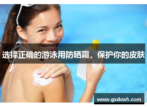 选择正确的游泳用防晒霜，保护你的皮肤